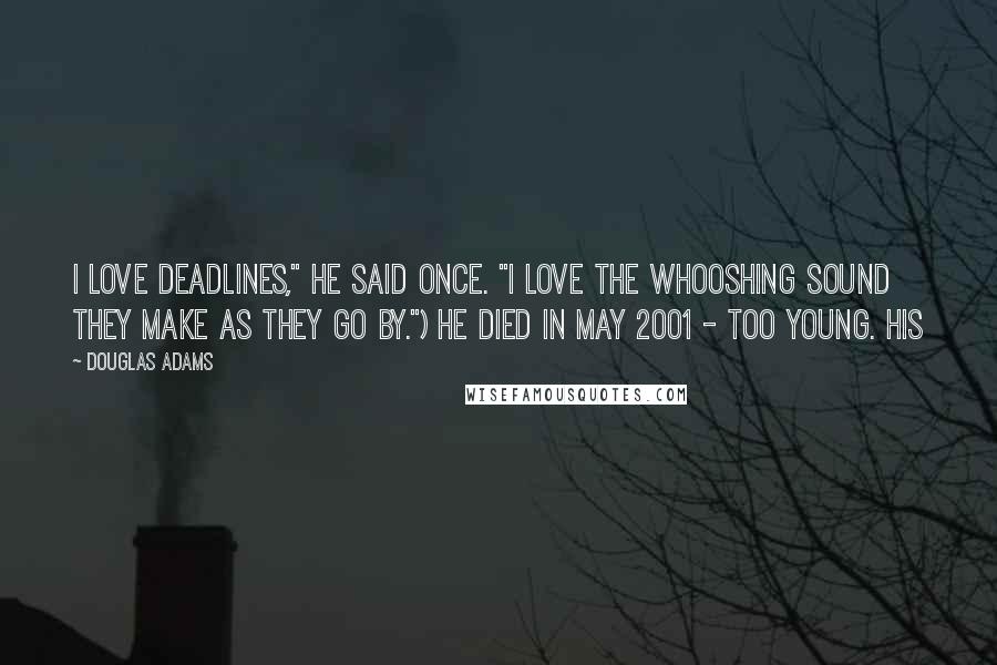 Douglas Adams Quotes: I love deadlines," he said once. "I love the whooshing sound they make as they go by.") He died in May 2001 - too young. His