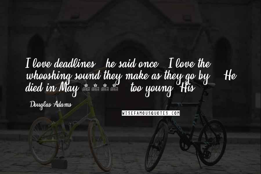 Douglas Adams Quotes: I love deadlines," he said once. "I love the whooshing sound they make as they go by.") He died in May 2001 - too young. His