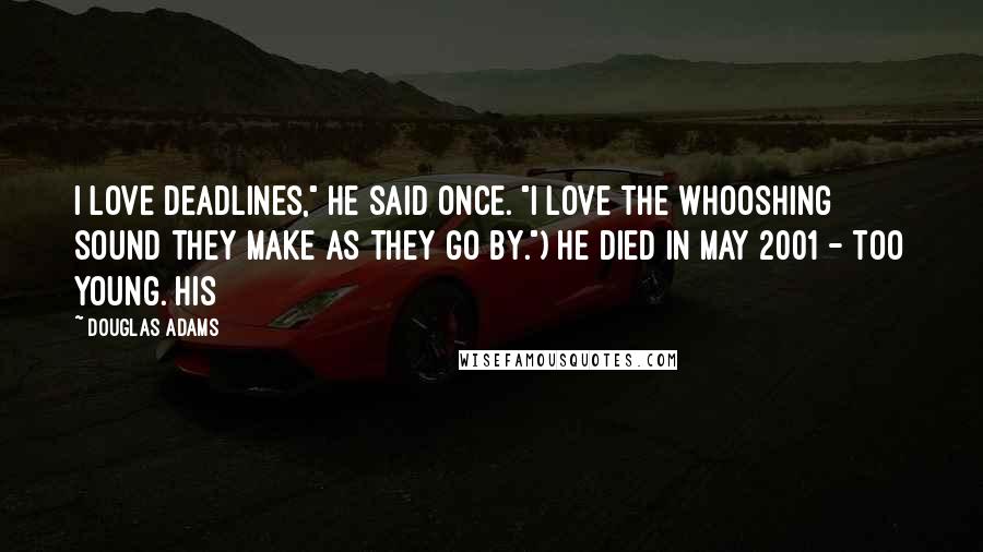 Douglas Adams Quotes: I love deadlines," he said once. "I love the whooshing sound they make as they go by.") He died in May 2001 - too young. His