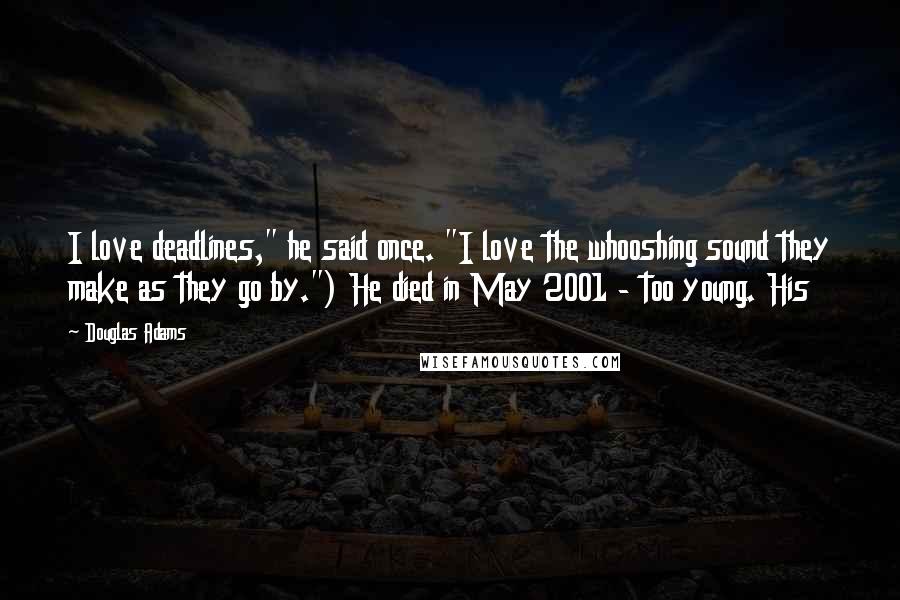 Douglas Adams Quotes: I love deadlines," he said once. "I love the whooshing sound they make as they go by.") He died in May 2001 - too young. His