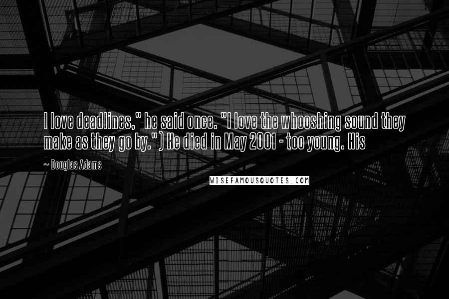 Douglas Adams Quotes: I love deadlines," he said once. "I love the whooshing sound they make as they go by.") He died in May 2001 - too young. His