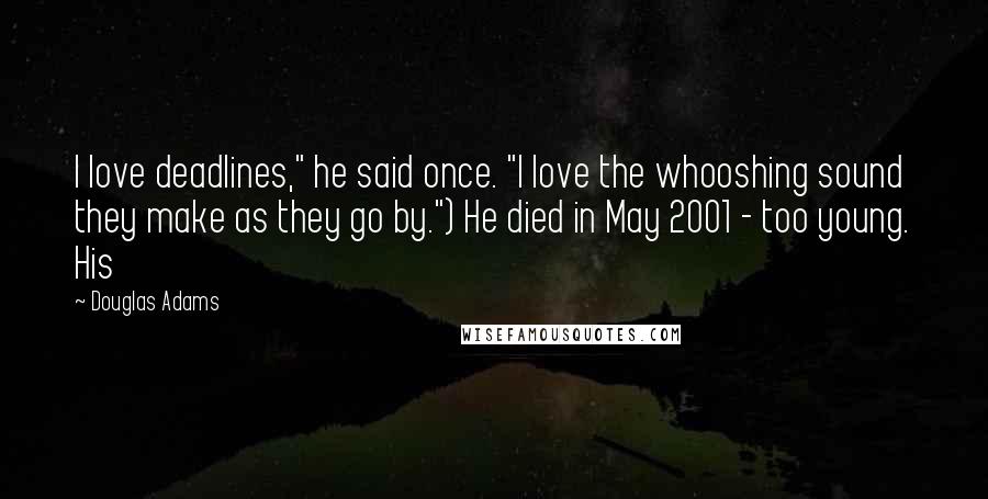 Douglas Adams Quotes: I love deadlines," he said once. "I love the whooshing sound they make as they go by.") He died in May 2001 - too young. His