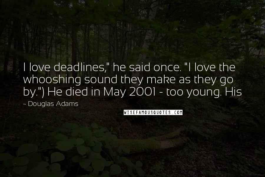 Douglas Adams Quotes: I love deadlines," he said once. "I love the whooshing sound they make as they go by.") He died in May 2001 - too young. His