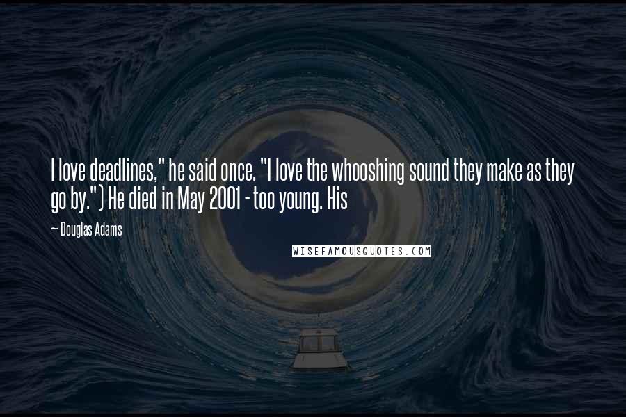 Douglas Adams Quotes: I love deadlines," he said once. "I love the whooshing sound they make as they go by.") He died in May 2001 - too young. His