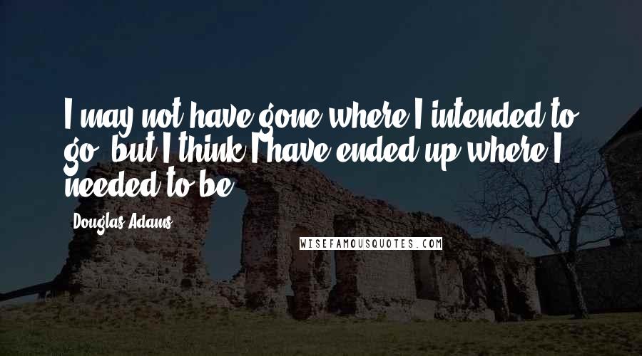 Douglas Adams Quotes: I may not have gone where I intended to go, but I think I have ended up where I needed to be.