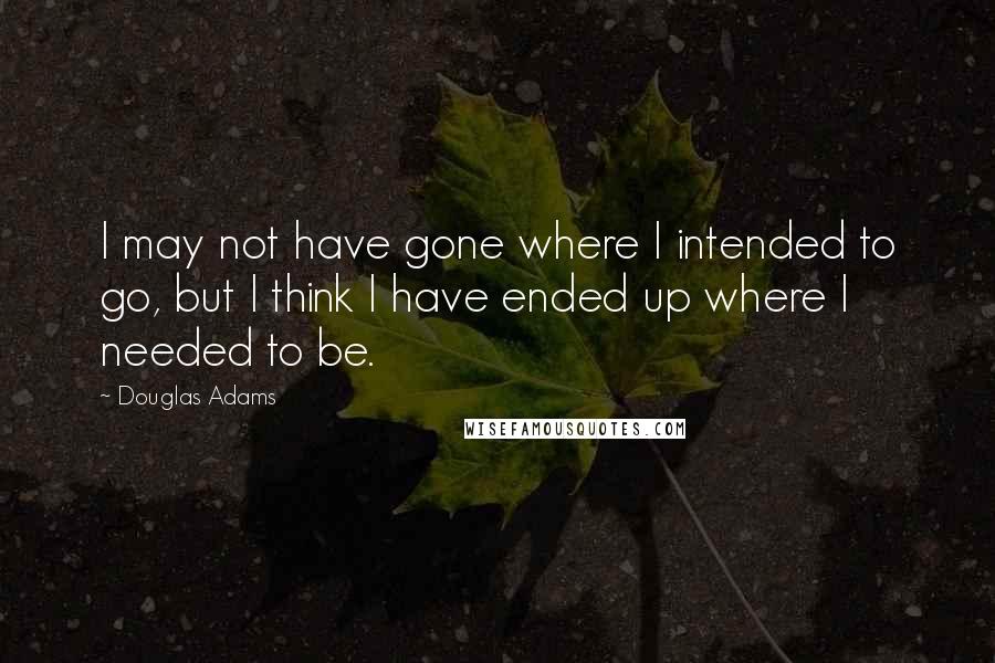 Douglas Adams Quotes: I may not have gone where I intended to go, but I think I have ended up where I needed to be.