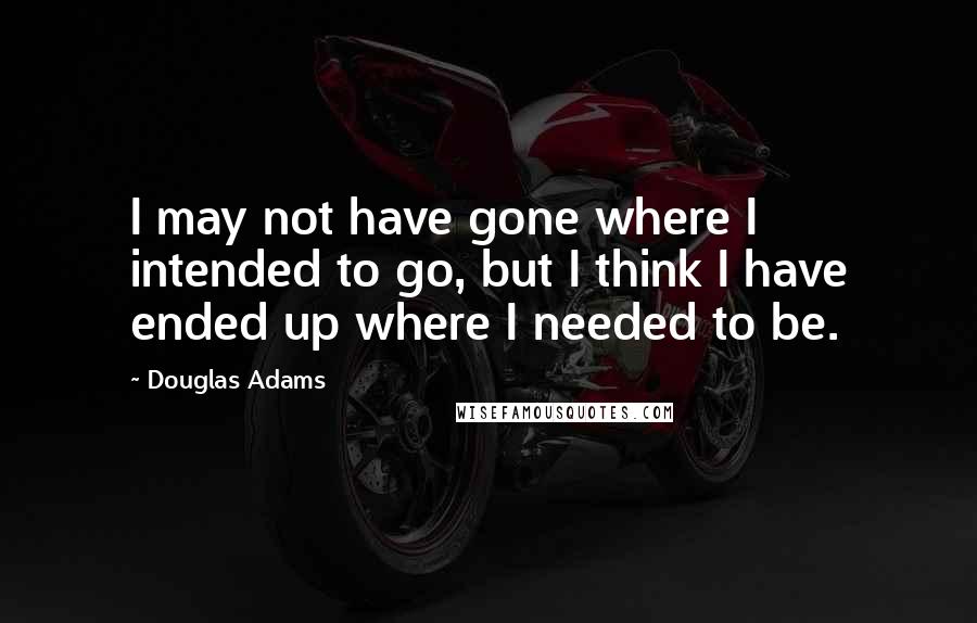 Douglas Adams Quotes: I may not have gone where I intended to go, but I think I have ended up where I needed to be.