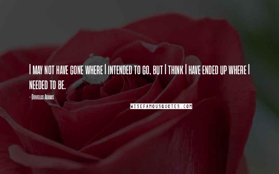 Douglas Adams Quotes: I may not have gone where I intended to go, but I think I have ended up where I needed to be.