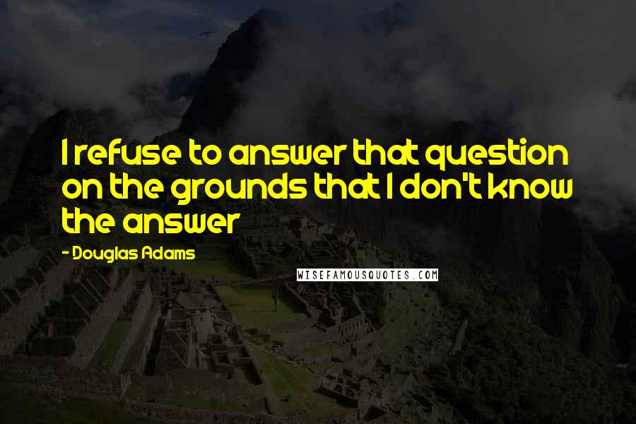 Douglas Adams Quotes: I refuse to answer that question on the grounds that I don't know the answer