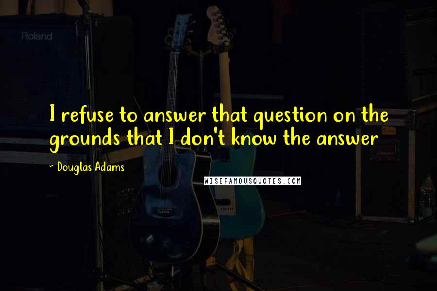 Douglas Adams Quotes: I refuse to answer that question on the grounds that I don't know the answer