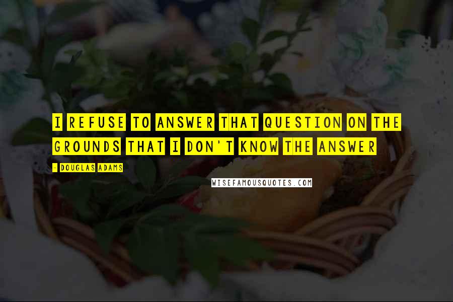 Douglas Adams Quotes: I refuse to answer that question on the grounds that I don't know the answer