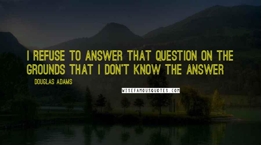 Douglas Adams Quotes: I refuse to answer that question on the grounds that I don't know the answer