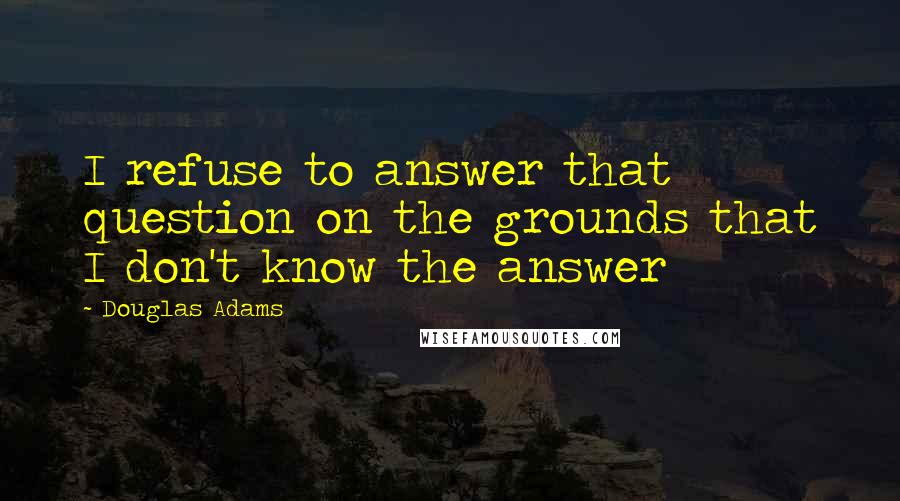 Douglas Adams Quotes: I refuse to answer that question on the grounds that I don't know the answer