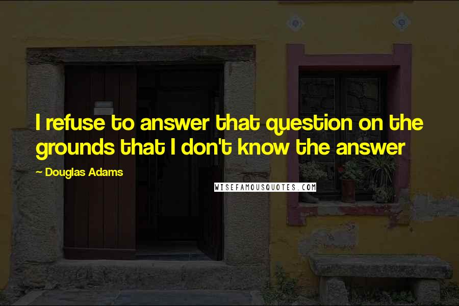 Douglas Adams Quotes: I refuse to answer that question on the grounds that I don't know the answer