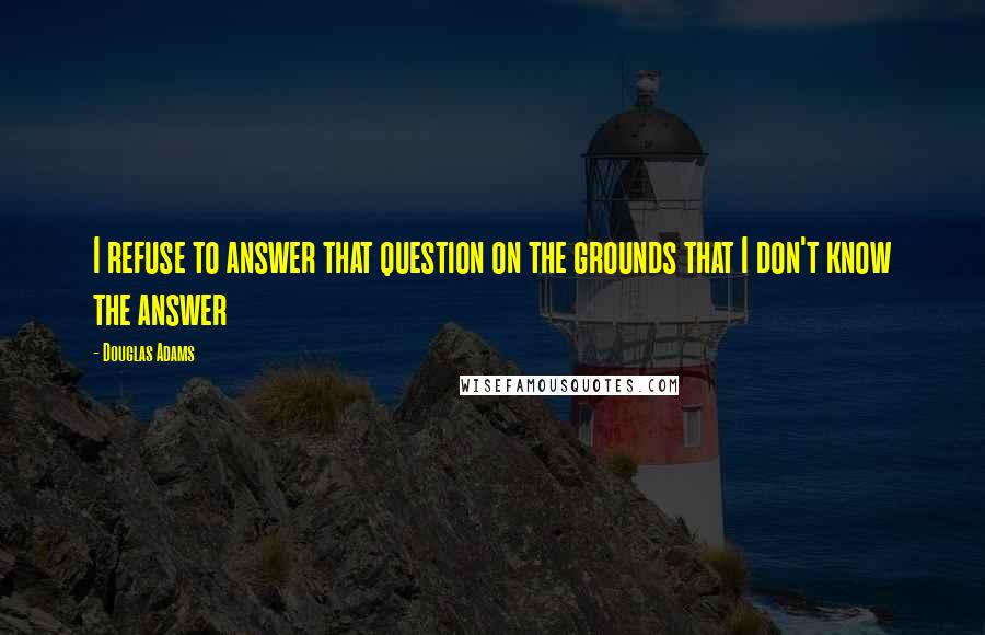 Douglas Adams Quotes: I refuse to answer that question on the grounds that I don't know the answer