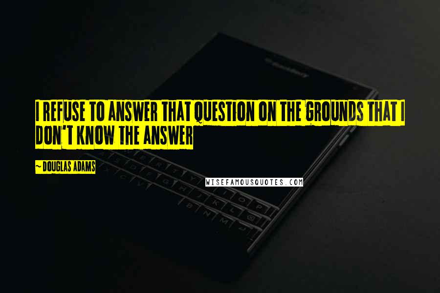 Douglas Adams Quotes: I refuse to answer that question on the grounds that I don't know the answer