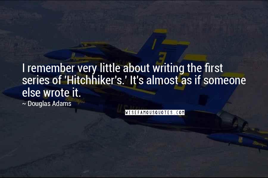 Douglas Adams Quotes: I remember very little about writing the first series of 'Hitchhiker's.' It's almost as if someone else wrote it.