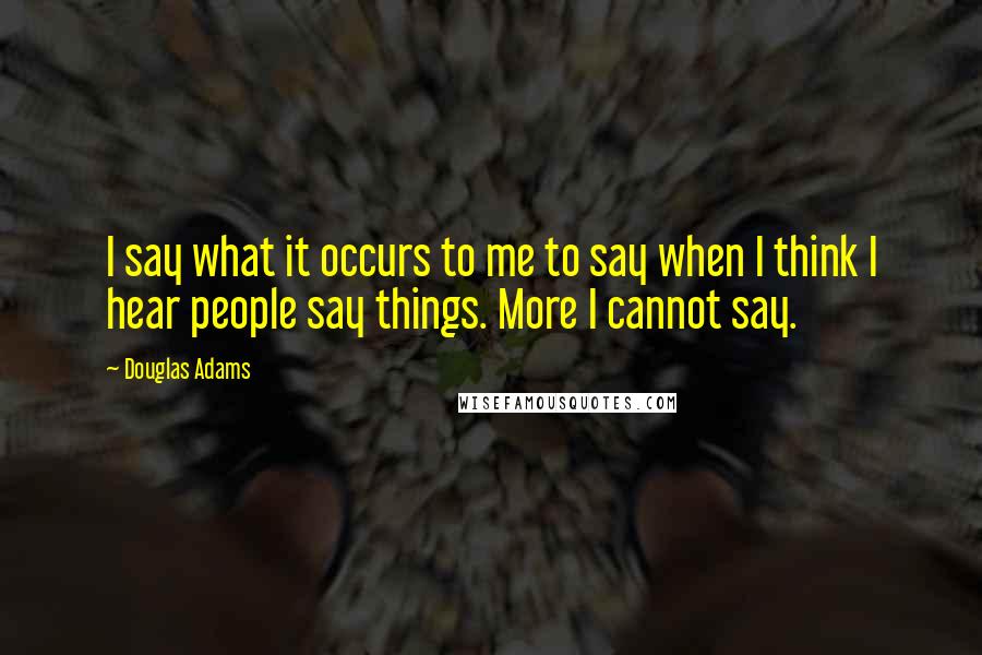 Douglas Adams Quotes: I say what it occurs to me to say when I think I hear people say things. More I cannot say.