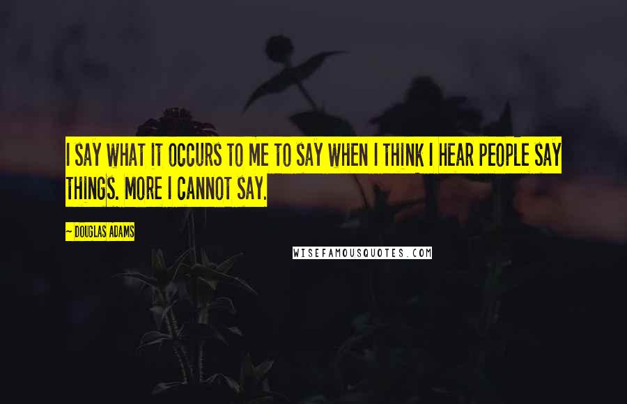 Douglas Adams Quotes: I say what it occurs to me to say when I think I hear people say things. More I cannot say.