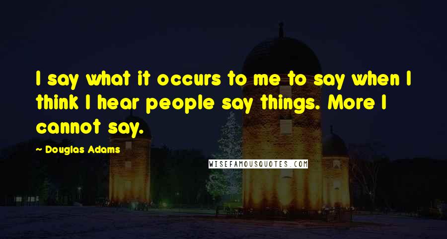 Douglas Adams Quotes: I say what it occurs to me to say when I think I hear people say things. More I cannot say.