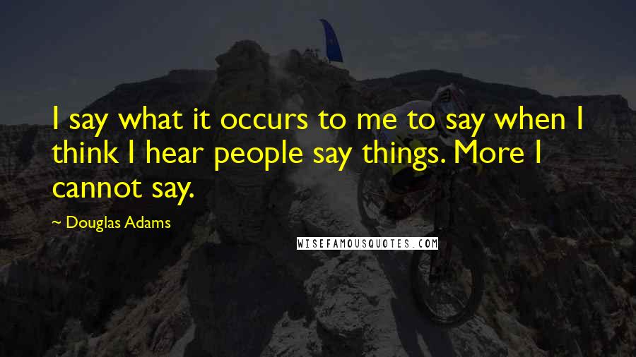 Douglas Adams Quotes: I say what it occurs to me to say when I think I hear people say things. More I cannot say.