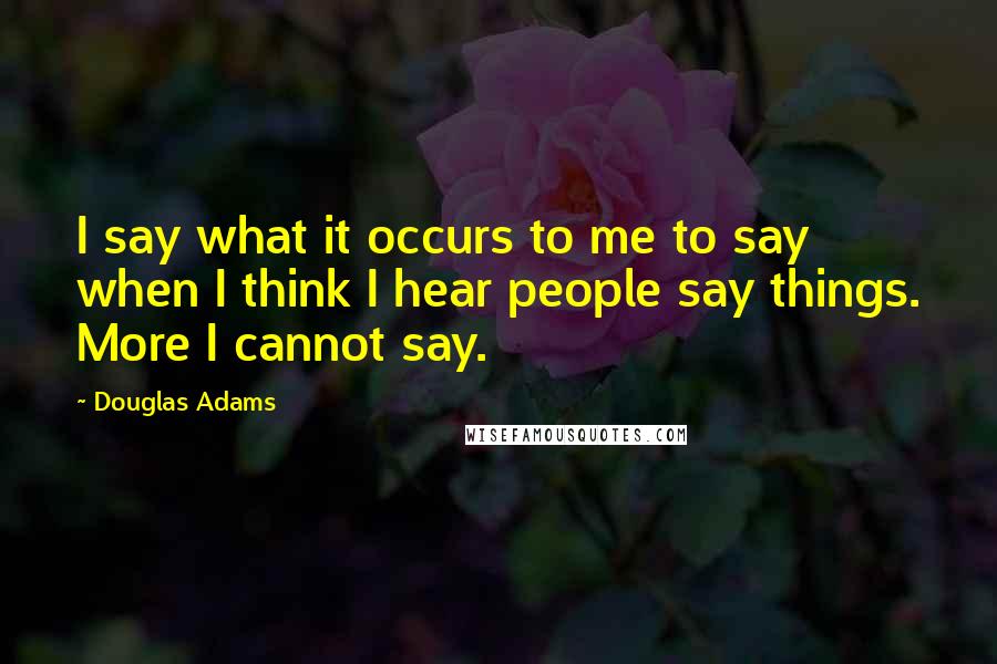 Douglas Adams Quotes: I say what it occurs to me to say when I think I hear people say things. More I cannot say.