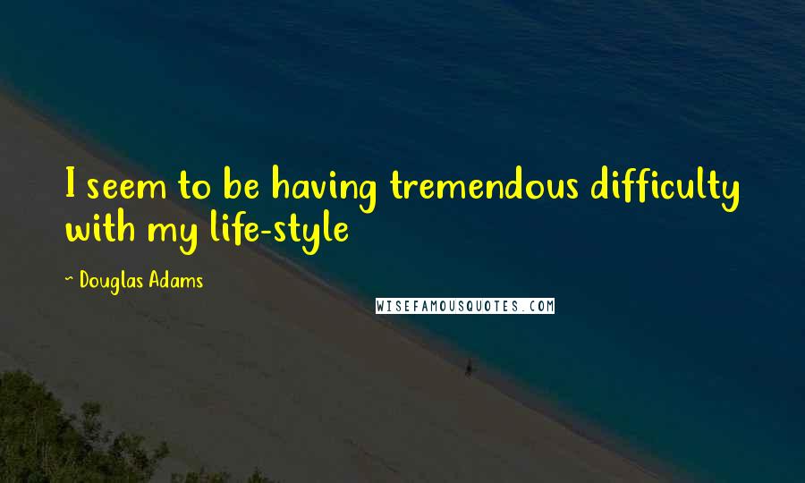 Douglas Adams Quotes: I seem to be having tremendous difficulty with my life-style