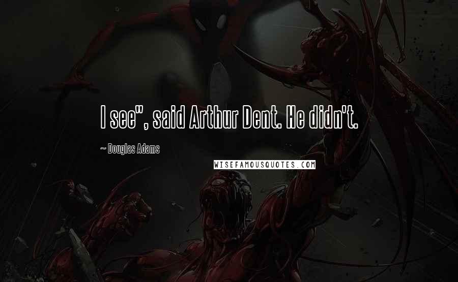 Douglas Adams Quotes: I see", said Arthur Dent. He didn't.