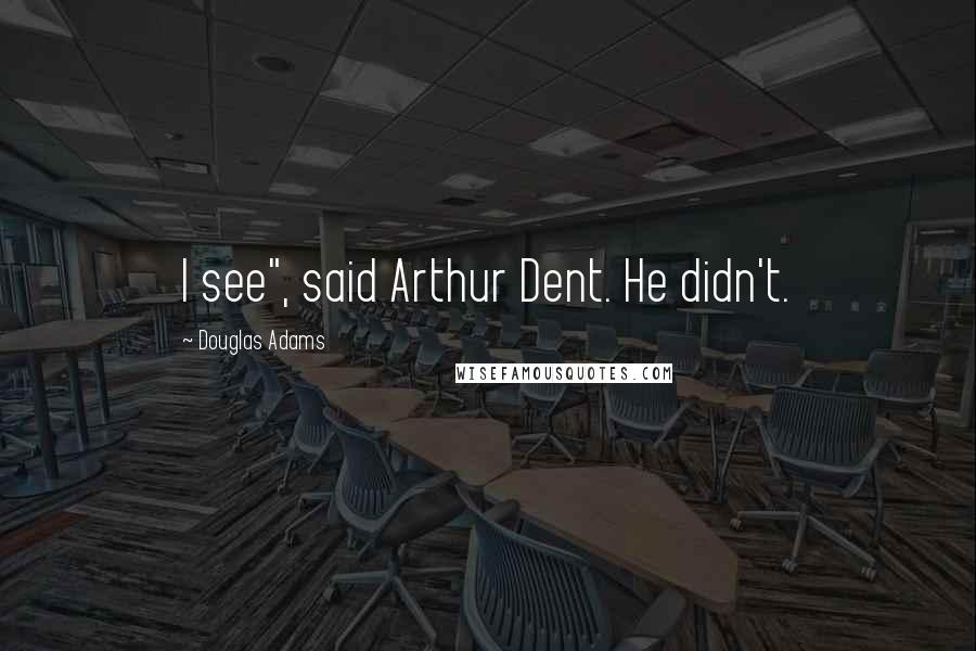 Douglas Adams Quotes: I see", said Arthur Dent. He didn't.