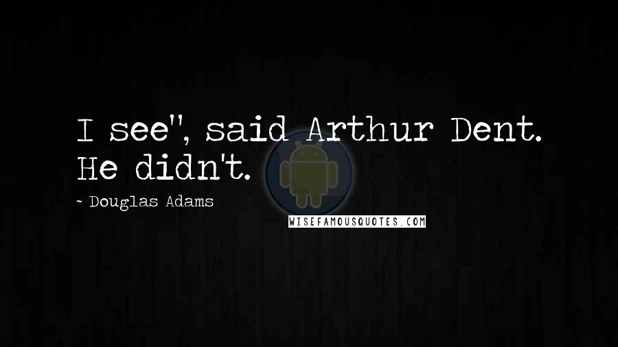 Douglas Adams Quotes: I see", said Arthur Dent. He didn't.