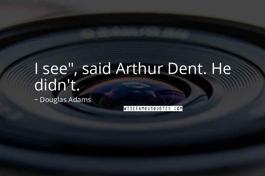 Douglas Adams Quotes: I see", said Arthur Dent. He didn't.
