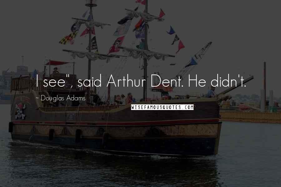 Douglas Adams Quotes: I see", said Arthur Dent. He didn't.