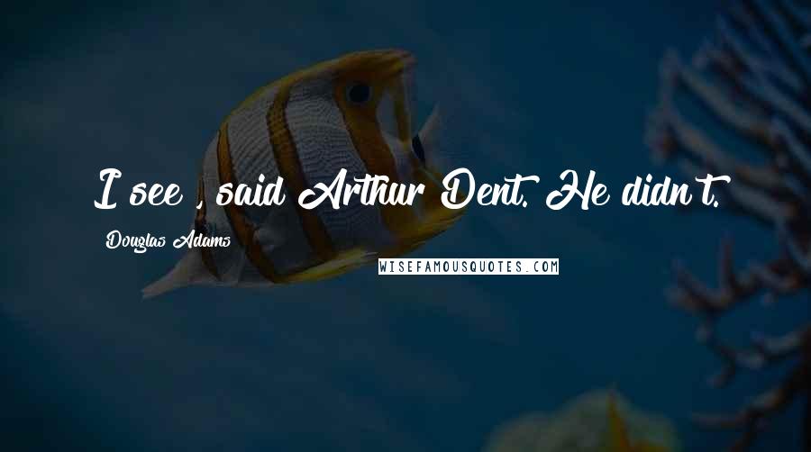 Douglas Adams Quotes: I see", said Arthur Dent. He didn't.