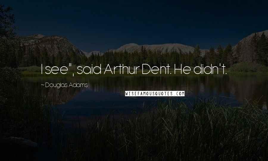 Douglas Adams Quotes: I see", said Arthur Dent. He didn't.