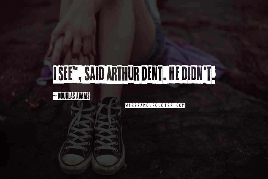 Douglas Adams Quotes: I see", said Arthur Dent. He didn't.