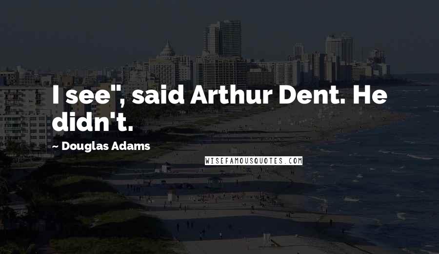 Douglas Adams Quotes: I see", said Arthur Dent. He didn't.