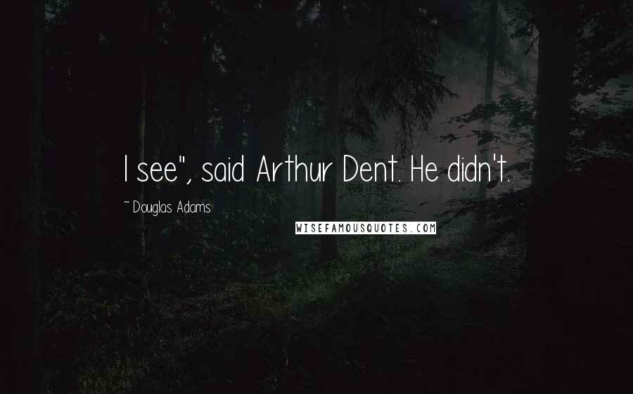 Douglas Adams Quotes: I see", said Arthur Dent. He didn't.