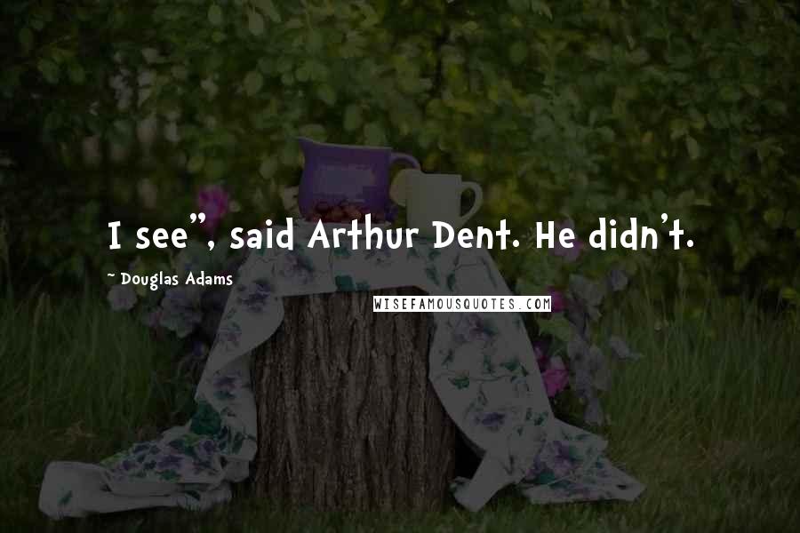 Douglas Adams Quotes: I see", said Arthur Dent. He didn't.