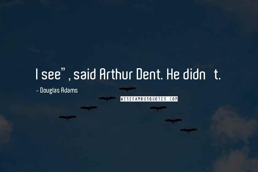 Douglas Adams Quotes: I see", said Arthur Dent. He didn't.