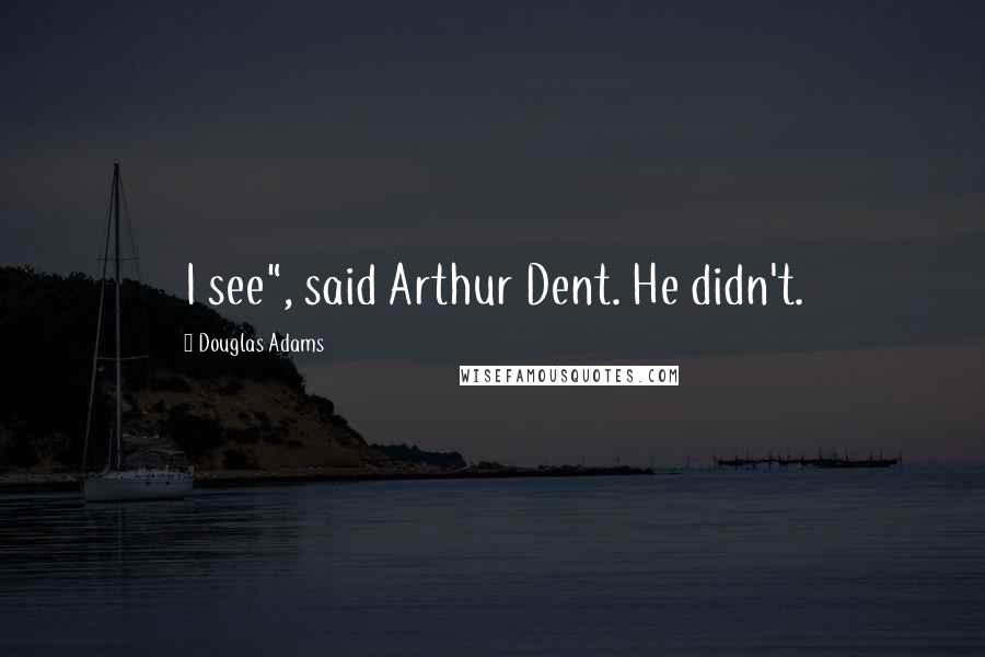 Douglas Adams Quotes: I see", said Arthur Dent. He didn't.