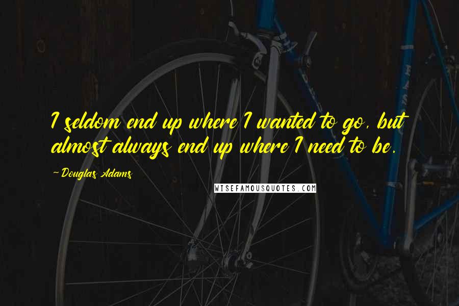 Douglas Adams Quotes: I seldom end up where I wanted to go, but almost always end up where I need to be.