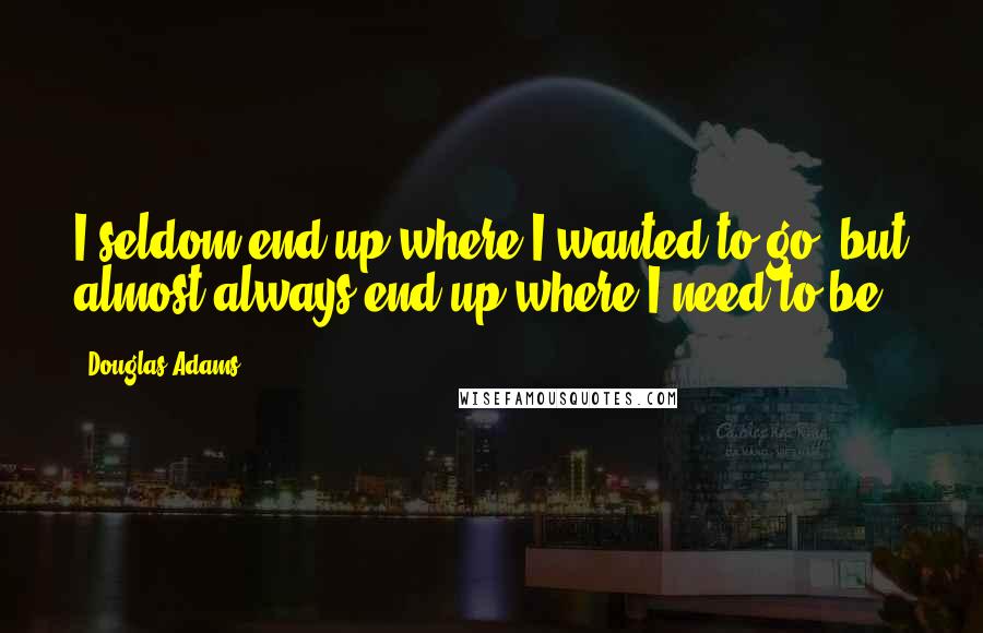 Douglas Adams Quotes: I seldom end up where I wanted to go, but almost always end up where I need to be.