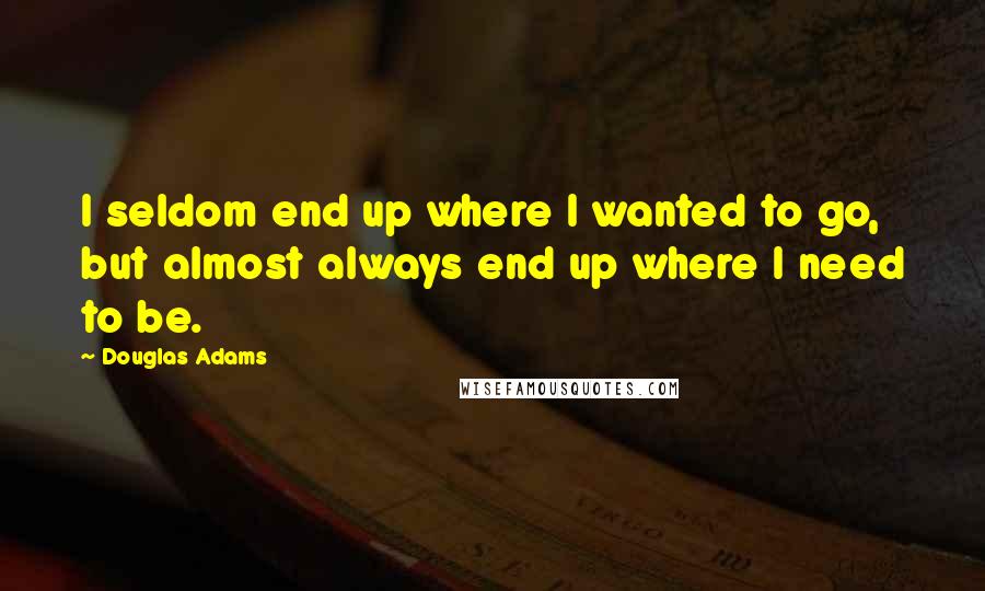 Douglas Adams Quotes: I seldom end up where I wanted to go, but almost always end up where I need to be.