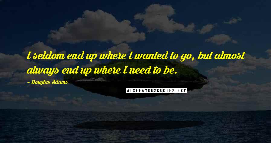 Douglas Adams Quotes: I seldom end up where I wanted to go, but almost always end up where I need to be.