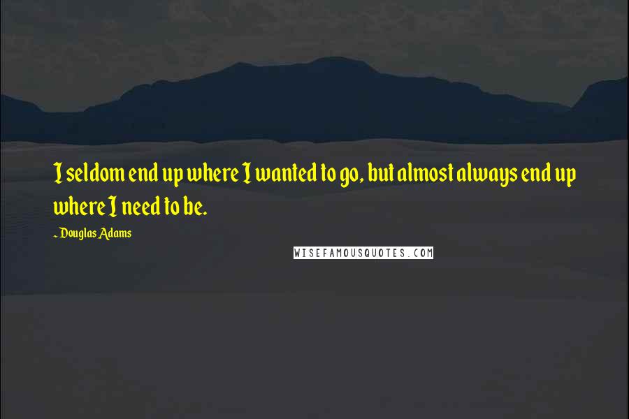 Douglas Adams Quotes: I seldom end up where I wanted to go, but almost always end up where I need to be.