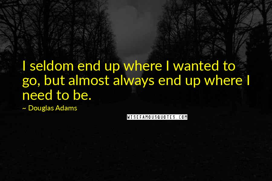 Douglas Adams Quotes: I seldom end up where I wanted to go, but almost always end up where I need to be.