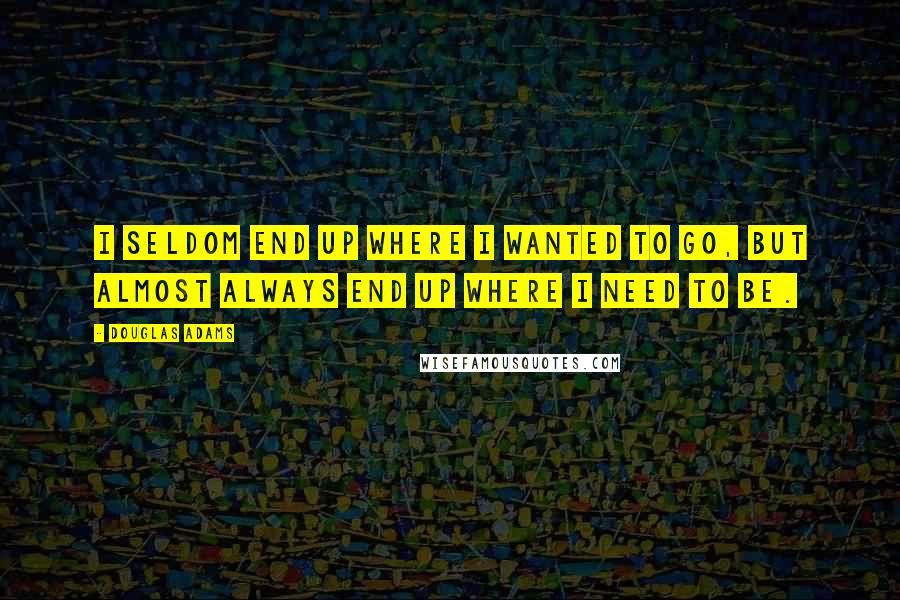 Douglas Adams Quotes: I seldom end up where I wanted to go, but almost always end up where I need to be.