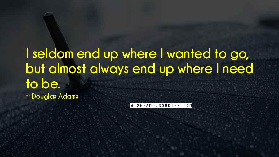 Douglas Adams Quotes: I seldom end up where I wanted to go, but almost always end up where I need to be.