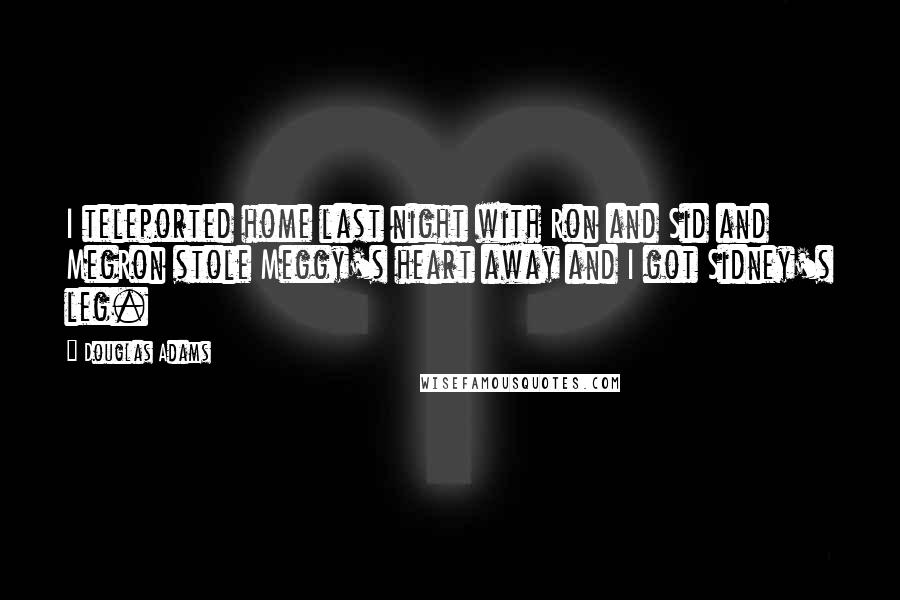 Douglas Adams Quotes: I teleported home last night with Ron and Sid and MegRon stole Meggy's heart away and I got Sidney's leg.