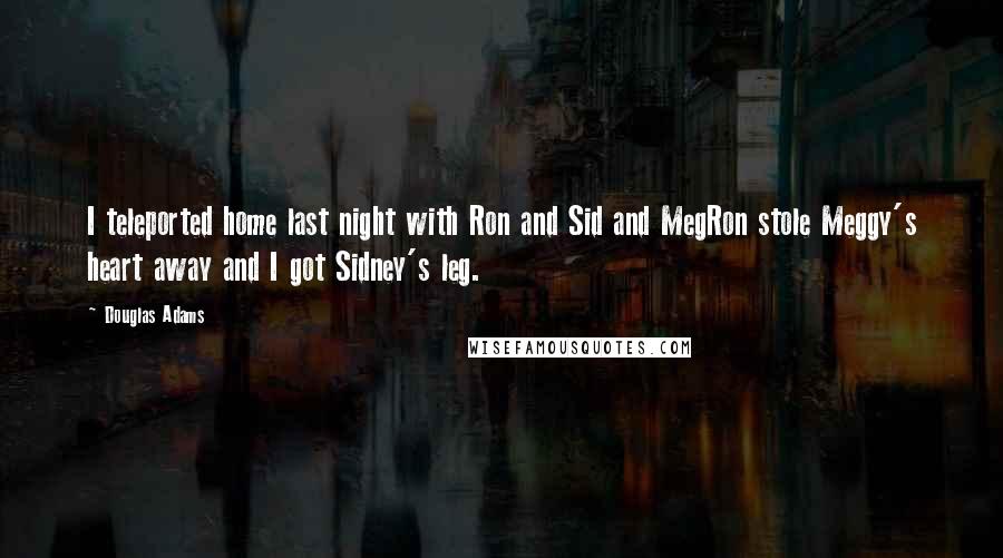 Douglas Adams Quotes: I teleported home last night with Ron and Sid and MegRon stole Meggy's heart away and I got Sidney's leg.